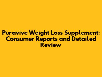 Puravive Weight Loss Supplement: Consumer Reports and Detailed Review