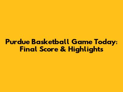 Purdue Basketball Game Today: Final Score & Highlights