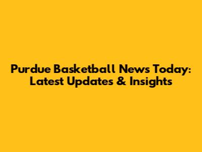Purdue Basketball News Today: Latest Updates & Insights