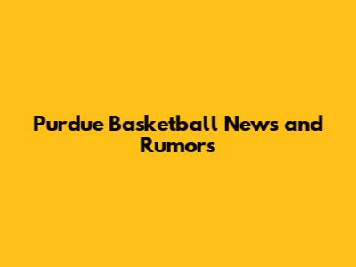 Purdue Basketball News and Rumors