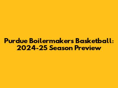 Purdue Boilermakers Basketball: 2024-25 Season Preview