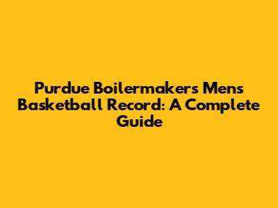 Purdue Boilermakers Men's Basketball Record: A Complete Guide