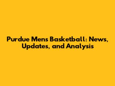 Purdue Men's Basketball: News, Updates, and Analysis