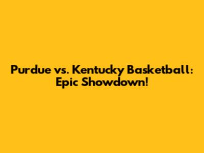 Purdue vs. Kentucky Basketball: Epic Showdown!