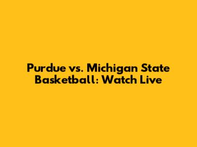 Purdue vs. Michigan State Basketball: Watch Live