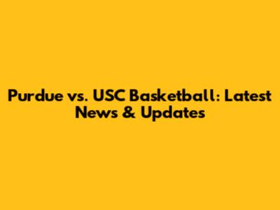 Purdue vs. USC Basketball: Latest News & Updates