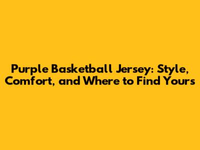 Purple Basketball Jersey: Style, Comfort, and Where to Find Yours