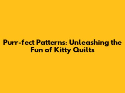 Purr-fect Patterns: Unleashing the Fun of Kitty Quilts