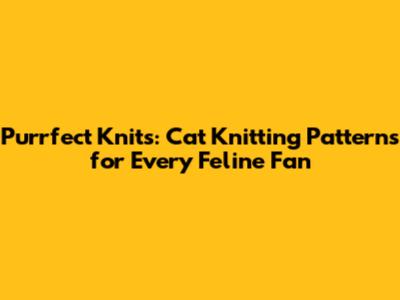 Purrfect Knits: Cat Knitting Patterns for Every Feline Fan