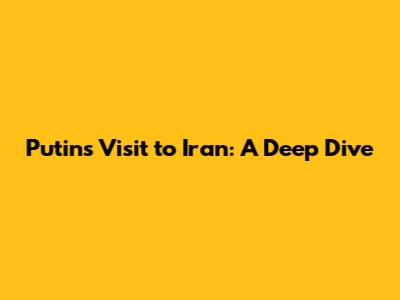 Putin's Visit to Iran: A Deep Dive