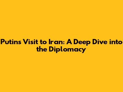 Putin's Visit to Iran: A Deep Dive into the Diplomacy