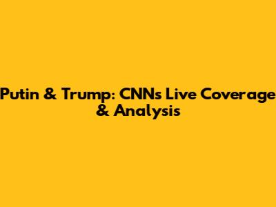 Putin & Trump: CNN's Live Coverage & Analysis