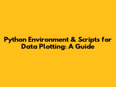 Python Environment & Scripts for Data Plotting: A Guide
