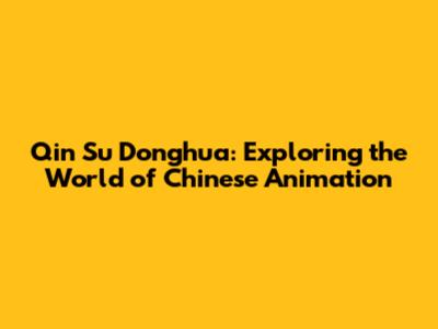 Qin Su Donghua: Exploring the World of Chinese Animation