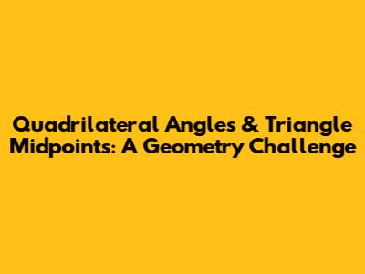 Quadrilateral Angles & Triangle Midpoints: A Geometry Challenge