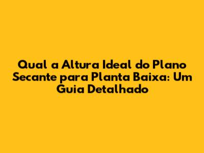 Qual a Altura Ideal do Plano Secante para Planta Baixa: Um Guia Detalhado