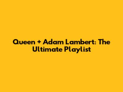 Queen + Adam Lambert: The Ultimate Playlist