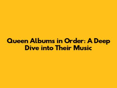 Queen Albums in Order: A Deep Dive into Their Music
