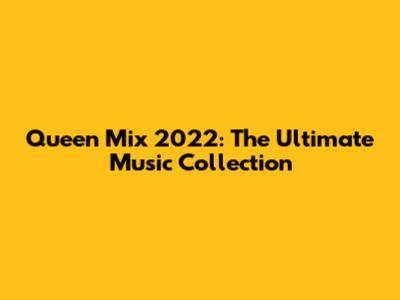 Queen Mix 2022: The Ultimate Music Collection