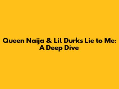 Queen Naija & Lil Durk's "Lie to Me": A Deep Dive