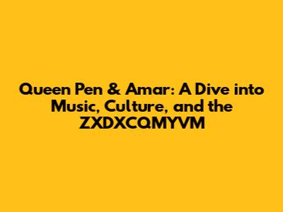 Queen Pen & Amar: A Dive into Music, Culture, and the ZXDXCQMYVM