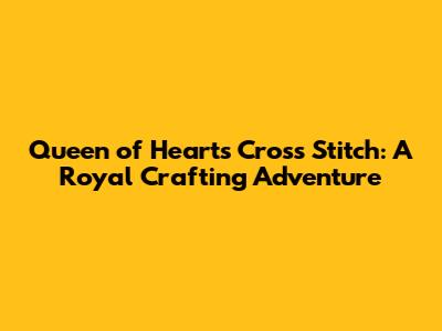 Queen of Hearts Cross Stitch: A Royal Crafting Adventure