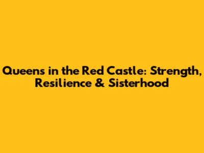 Queens in the Red Castle: Strength, Resilience & Sisterhood