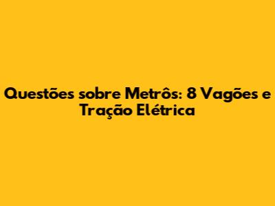 Questões sobre Metrôs: 8 Vagões e Tração Elétrica