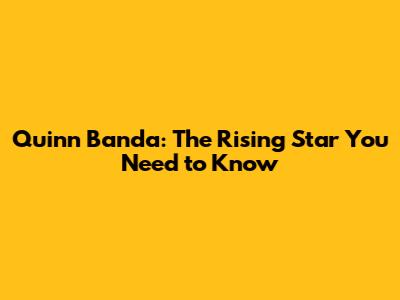 Quinn Banda: The Rising Star You Need to Know