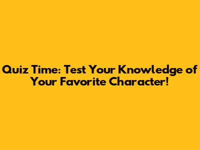 Quiz Time: Test Your Knowledge of Your Favorite Character!