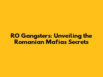 RO Gangsters: Unveiling the Romanian Mafia's Secrets