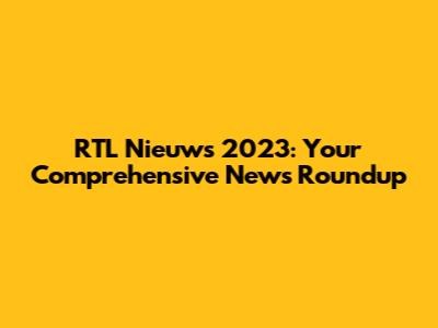 RTL Nieuws 2023: Your Comprehensive News Roundup