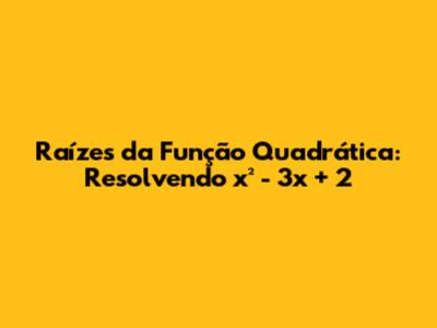 Raízes da Função Quadrática: Resolvendo x² - 3x + 2