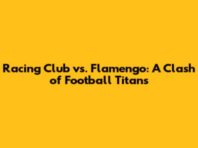 Racing Club vs. Flamengo: A Clash of Football Titans