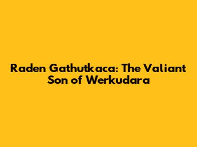 Raden Gathutkaca: The Valiant Son of Werkudara