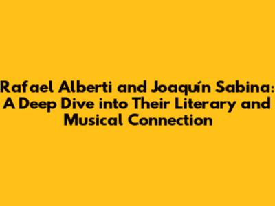 Rafael Alberti and Joaquín Sabina: A Deep Dive into Their Literary and Musical Connection