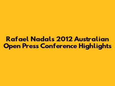 Rafael Nadal's 2012 Australian Open Press Conference Highlights