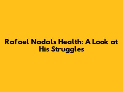 Rafael Nadal's Health: A Look at His Struggles
