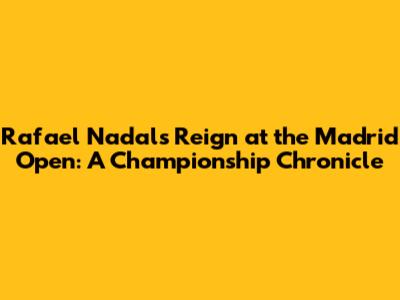 Rafael Nadal's Reign at the Madrid Open: A Championship Chronicle