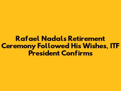 Rafael Nadal's Retirement Ceremony Followed His Wishes, ITF President Confirms