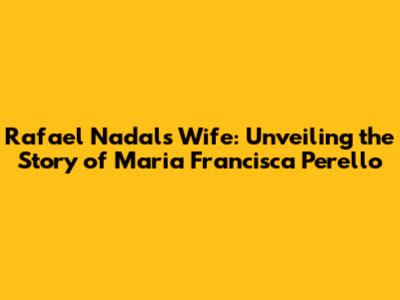 Rafael Nadal's Wife: Unveiling the Story of Maria Francisca Perello