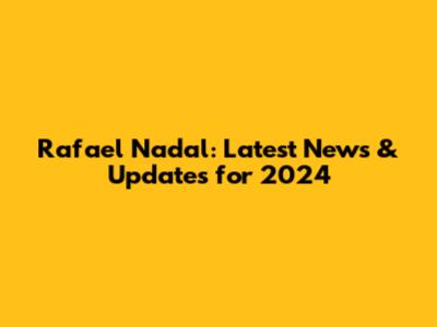 Rafael Nadal: Latest News & Updates for 2024