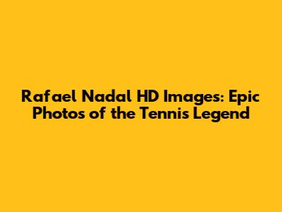 Rafael Nadal HD Images: Epic Photos of the Tennis Legend