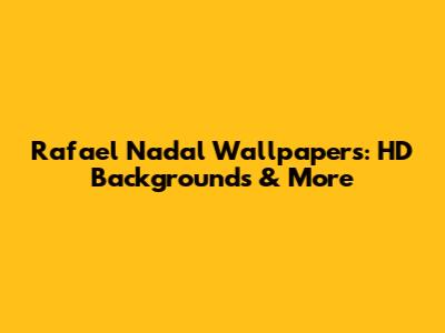 Rafael Nadal Wallpapers: HD Backgrounds & More