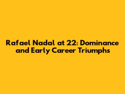 Rafael Nadal at 22: Dominance and Early Career Triumphs