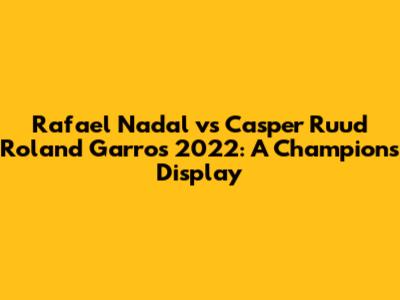 Rafael Nadal vs Casper Ruud Roland Garros 2022: A Champion's Display