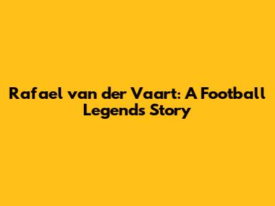 Rafael van der Vaart: A Football Legend's Story