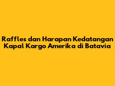 Raffles dan Harapan Kedatangan Kapal Kargo Amerika di Batavia