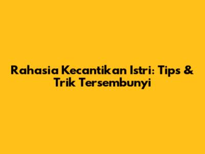 Rahasia Kecantikan Istri: Tips & Trik Tersembunyi