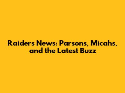 Raiders News: Parsons, Micahs, and the Latest Buzz